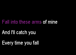 Fall into these arms of mine

And I'll catch you

Every time you fall
