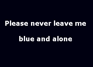 Please never leave me

blue and alone