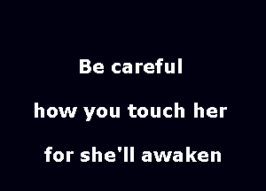 Be careful

how you touch her

for she'll awaken