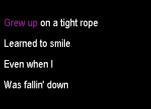 Grew up on a tight rope

Learned to smile
Even when I

Was fallin' down