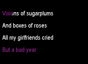 Visions of sugarplums

And boxes of roses

All my girlfriends cried

But a bad year