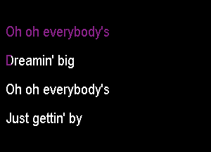 Oh oh everybodYs
Dreamin' big

Oh oh everybodYs

Just gettin' by