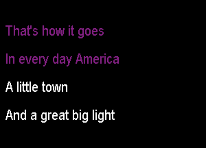 Thafs how it goes
In every day America

A little town

And a great big light