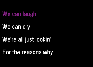 We can laugh

We can cry

We're all just lookin'

For the reasons why