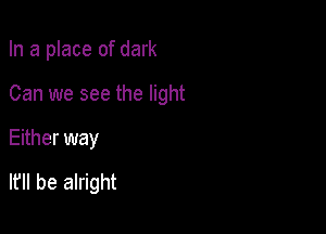 In a place of dark
Can we see the light

Either way

lfll be alright