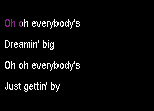 Oh oh everybodYs
Dreamin' big

Oh oh everybodYs

Just gettin' by