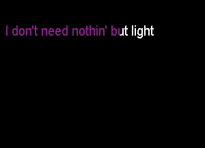 I don't need nothin' but light