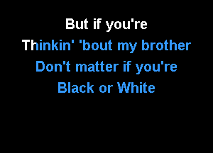 But if you're
Thinkin' 'bout my brother
Don't matter if you're

Black or White