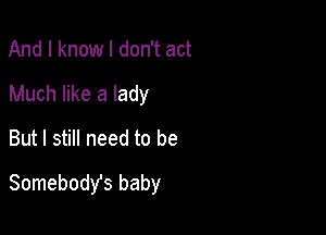 And I know I don't act
Much like a lady
But I still need to be

Somebody's baby