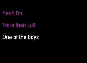 Yeah I'm

More than just

One of the boys