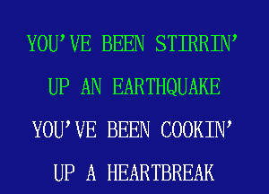 YOUWE BEEN STIRRIW
UP AN EARTHQUAKE
YOUWE BEEN COOKIW
UP A HEARTBREAK