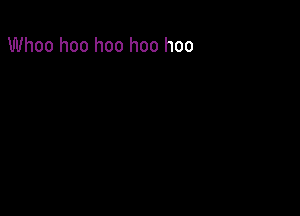 Whoo hoo hoo hoo hoo