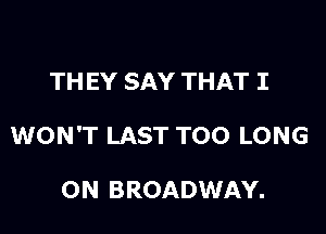 TH EY SAY THAT I

WON'T LAST TOO LONG

ON BROADWAY.