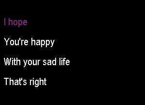 Ihope
You're happy

With your sad life

Thafs right