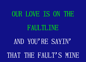 OUR LOVE IS ON THE
FAULTLINE
AND YOURE SAYIW
THAT THE FAULTS MINE