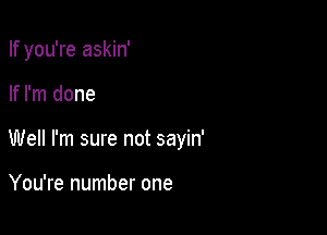 If you're askin'

If I'm done

Well I'm sure not sayin'

You're number one