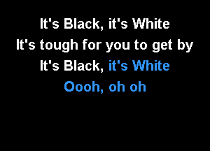 It's Black, it's White
It's tough for you to get by
It's Black, it's White

Oooh, oh oh