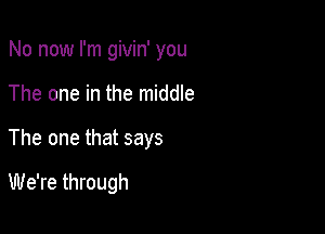 No now I'm givin' you

The one in the middle
The one that says

We're through