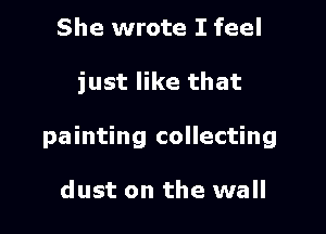 She wrote I feel

just like that

painting collecting

dust on the wall