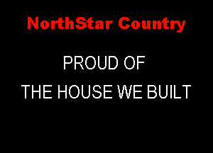 NorthStar Country

PROUD OF
THE HOUSE WE BUILT