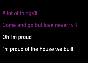 A lot of things'll

Come and go but love never will

Oh I'm proud

I'm proud of the house we built