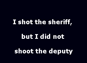 I shot the sheriff,

but I did not

shoot the deputy