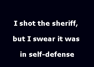 I shot the sheriff,

but I swear it was

in self-defense