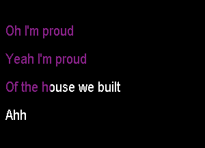 Oh I'm proud

Yeah I'm proud

0f the house we built
Ahh
