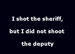 I shot the sheriff,

but I did not shoot

the deputy