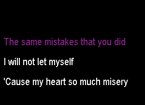 The same mistakes that you did

I will not let myself

'Cause my heart so much misery