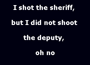 I shot the sheriff,

but I did not shoot

the deputy,

oh no