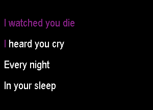 I watched you die

I heard you cry

Every night

In your sleep