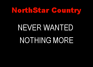 NorthStar Country

NEVER WANTED
NOTHING MORE