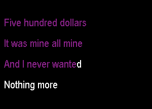 Five hundred dollars
It was mine all mine

And I never wanted

Nothing more