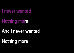 I never wanted
Nothing more

And I never wanted

Nothing more