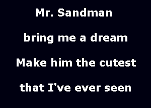 Mr. Sandman

bring me a dream

Make him the cutest

that I've ever seen