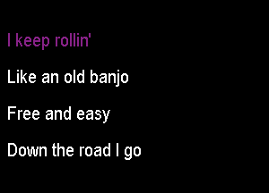 I keep rollin'

Like an old banjo

Free and easy

Down the road I go