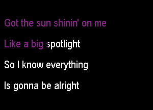 Got the sun shinin' on me
Like a big spotlight
So I know everything

ls gonna be alright