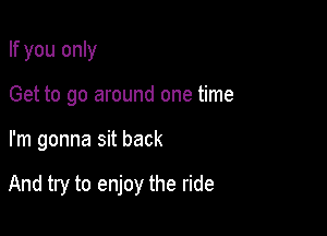 If you only
Get to go around one time

I'm gonna sit back

And try to enjoy the ride