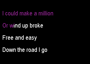 I could make a million

0r wind up broke

Free and easy

Down the road I go