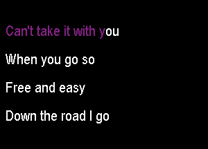 Can't take it with you
When you go so

Free and easy

Down the road I go