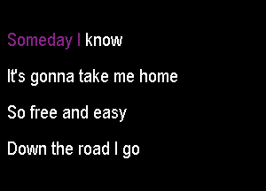 Someday I know

lfs gonna take me home
80 free and easy

Down the road I go