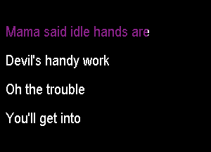 Mama said idle hands are
Devil's handy work

Oh the trouble

You'll get into