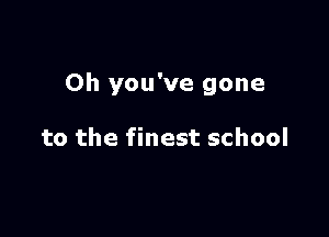 0h you've gone

to the finest school