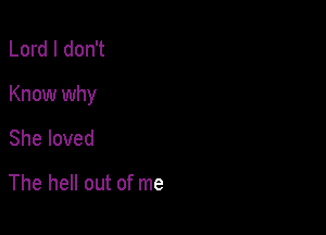 Lord I don't

Know why

She loved

The hell out of me
