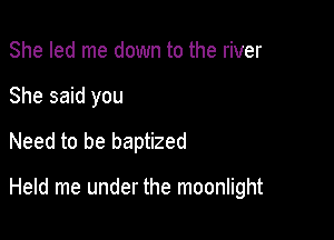 She led me down to the river

She said you

Need to be baptized

Held me under the moonlight