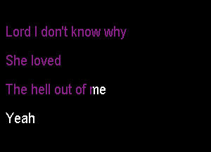 Lord I don't know why

She loved
The hell out of me

Yeah