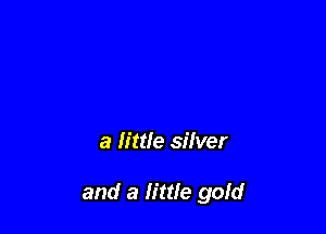 a little silver

and a little gold