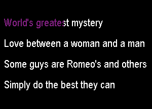 World's greatest mystery
Love between a woman and a man
Some guys are Romeo's and others

Simply do the best they can