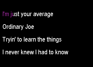 I'm just your average

Ordinary Joe

Tryin' to learn the things

I never knew I had to know